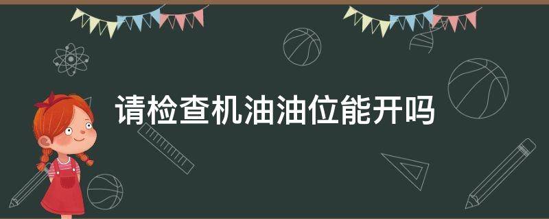 请检查机油油位能开吗（提示检查机油液位还能开吗）