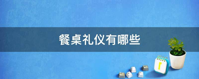 餐桌礼仪有哪些 餐桌礼仪有哪些注意事项