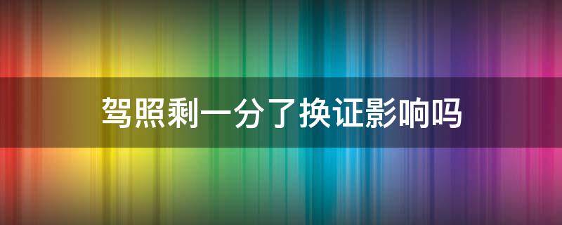 驾照剩一分了换证影响吗 还剩一分能换驾驶证吗