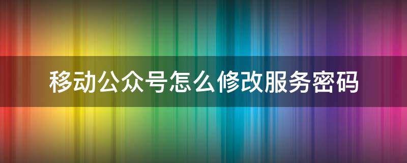 移动公众号怎么修改服务密码（公众号密码怎么更改）