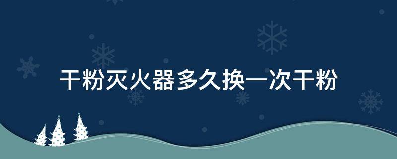 干粉灭火器多久换一次干粉（灭火器的干粉多久换一次）