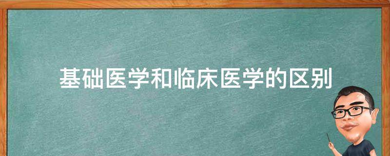 基础医学和临床医学的区别（基础医学和临床医学的区别是干什么的）