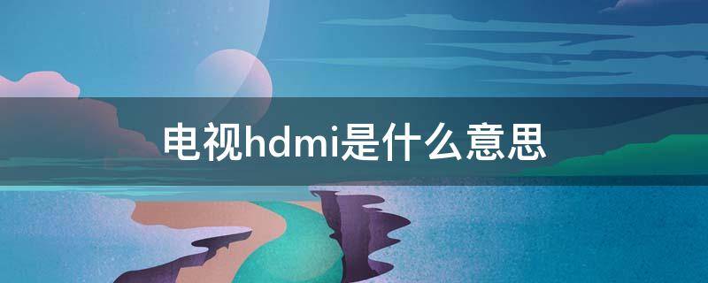 电视hdmi是什么意思 电视hdmi是什么意思啊是电视坏了吗