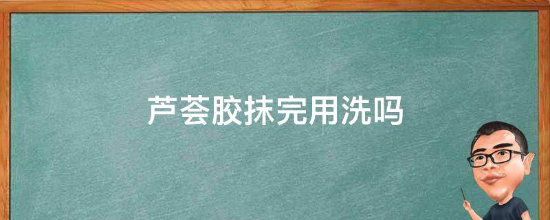 芦荟胶抹完用洗吗 芦荟胶抹了用洗吗