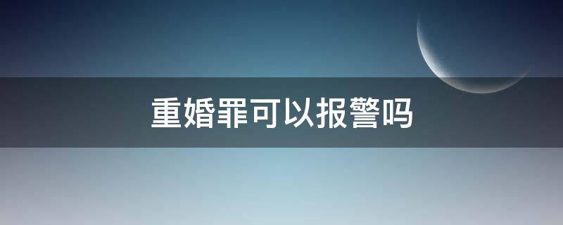 重婚罪可以报警吗（重婚罪可以直接报警吗）