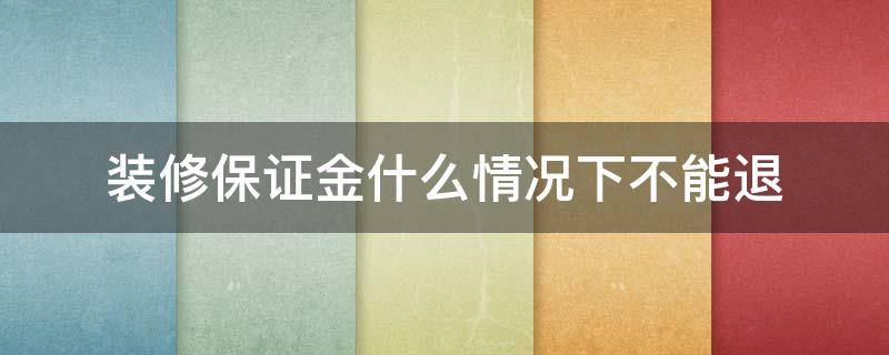 装修保证金什么情况下不能退 交了装修保证金不装修了,保证金可以退吗?