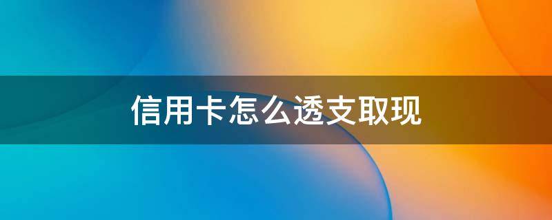 信用卡怎么透支取现（信用卡怎么透支取现手续费高吗）