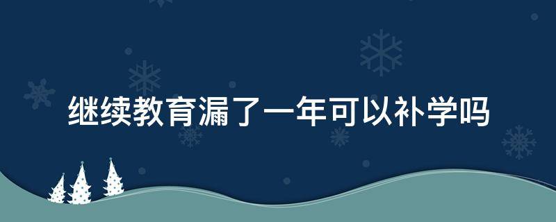 继续教育漏了一年可以补学吗（会计继续教育漏了一年可以补学吗）