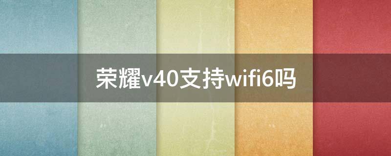 荣耀v40支持wifi6吗 荣耀v10支持wifi5还是wifi6