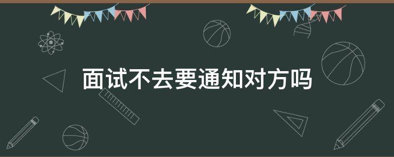 面试不去要通知对方吗（通知面试了可以不去吗）