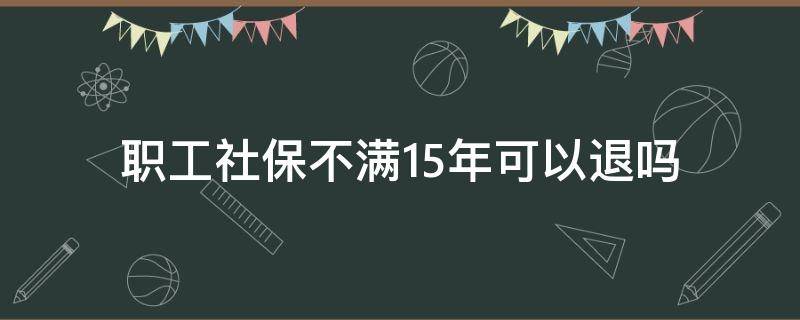 职工社保不满15年可以退吗（职工社保没够十五年可以退吗）