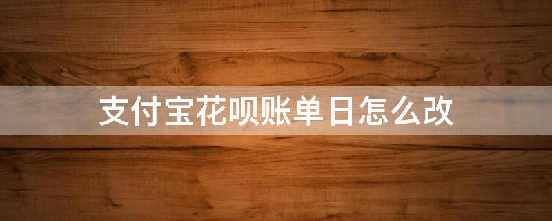 支付宝花呗账单日怎么改 支付宝花呗怎么修改账单日