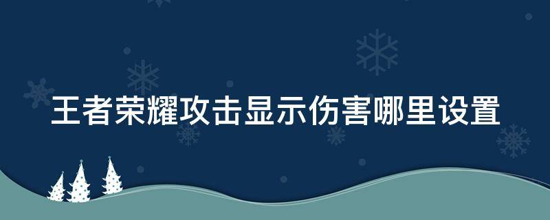 王者荣耀攻击显示伤害哪里设置（王者荣耀攻击时怎么显示伤害）