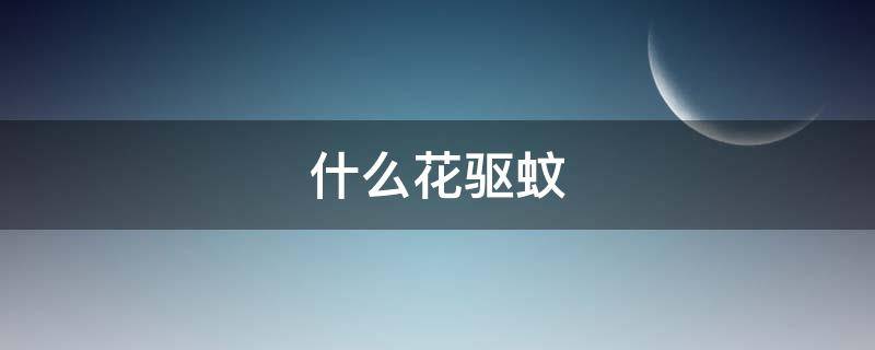 什么花驱蚊（什么花驱蚊子对人体没有伤害）