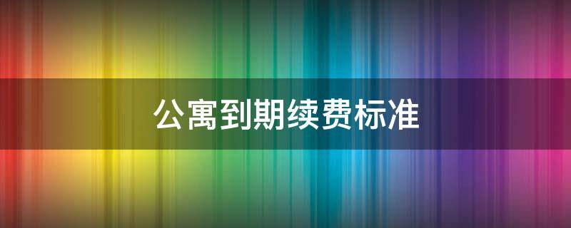 公寓到期续费标准（公寓到期续费标准怎么算）