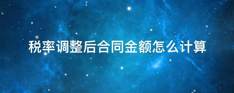 税率调整后合同金额怎么计算 税率调整后合同金额怎么变