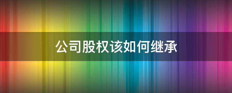 公司股权该如何继承 公司股份的继承权