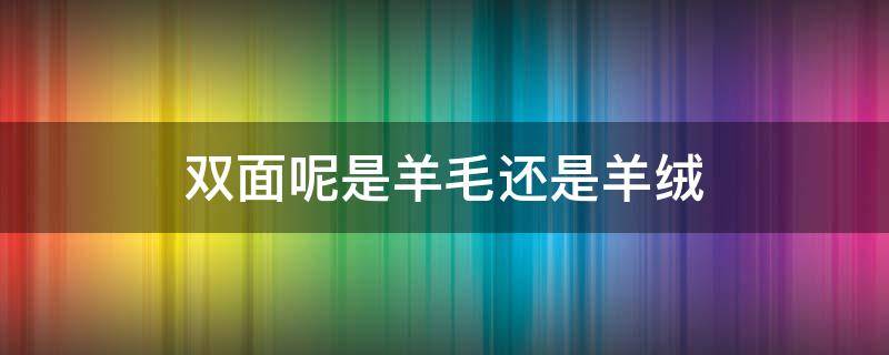 双面呢是羊毛还是羊绒 双面羊绒就是羊毛吗