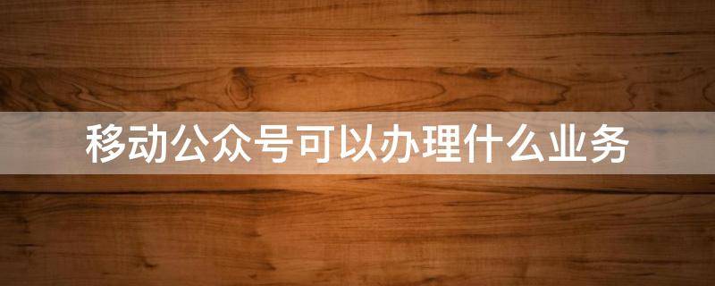 移动公众号可以办理什么业务（中国移动10086公众号可以办理哪些业务）