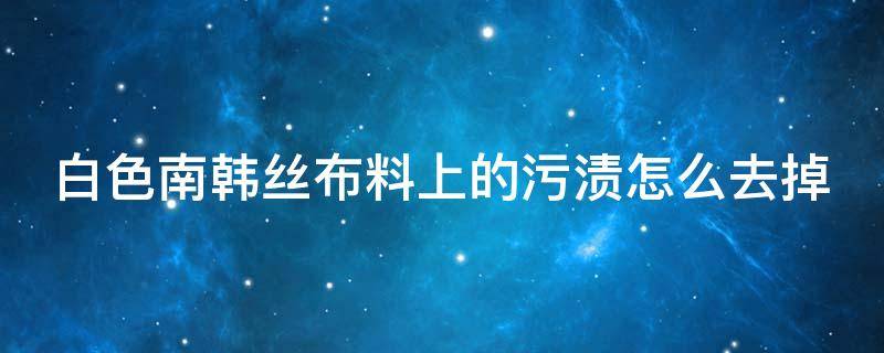 白色南韩丝布料上的污渍怎么去掉 南韩丝面料会起球吗