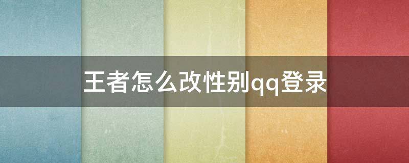 王者怎么改性别qq登录（QQ登录的王者如何改性别）