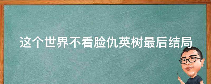 这个世界不看脸仇英树最后结局 这个世界不看脸中仇英树结局