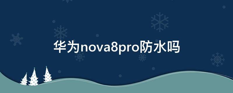 华为nova8pro防水吗 nova8pro是否防水