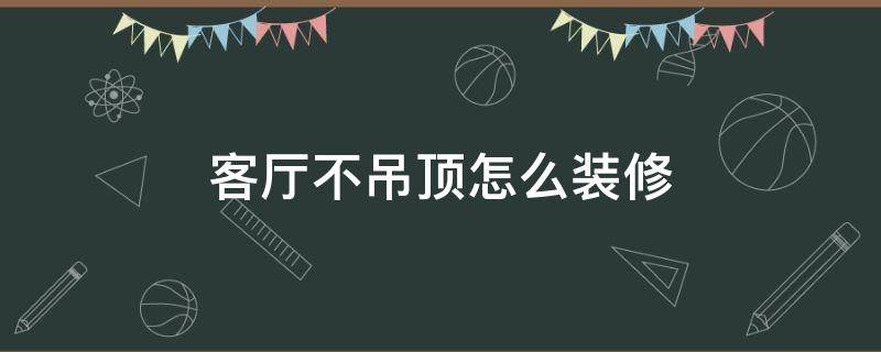 客厅不吊顶怎么装修（客厅不吊顶怎么装修好看一点?）