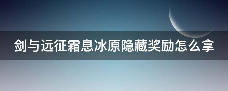 剑与远征霜息冰原隐藏奖励怎么拿（剑与远征霜息冰原最后一个宝箱怎么拿）