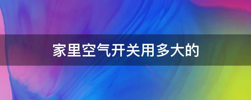 家里空气开关用多大的（家里空气总开关用多大的）