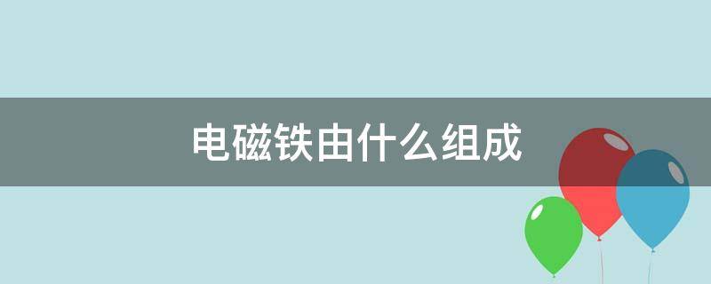 电磁铁由什么组成（电磁铁由什么组成?由什么能转化为什么能?）