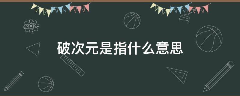 破次元是指什么意思（次元破壁啥意思）