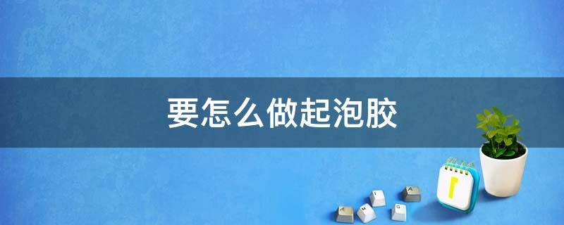 要怎么做起泡胶 要怎么做起泡胶,简单,不要用白胶,和甘油,用液体胶做