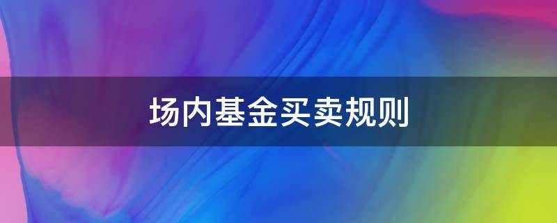 场内基金买卖规则（场内基金买卖规则是不是和股票差不多）