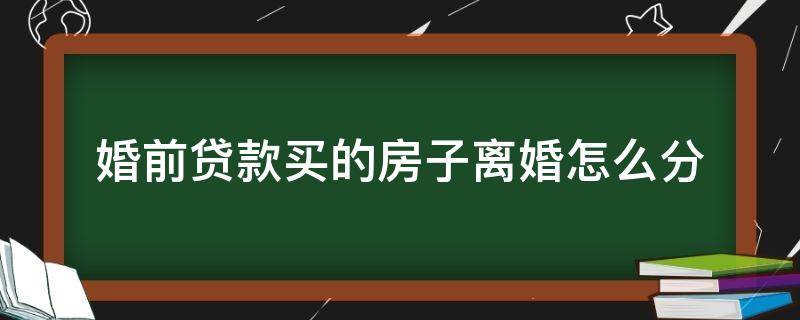 婚前贷款买的房子离婚怎么分 婚前买房婚后有贷款离婚怎么分