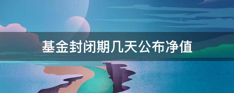 基金封闭期几天公布净值 封闭基金多长时间公布下净值