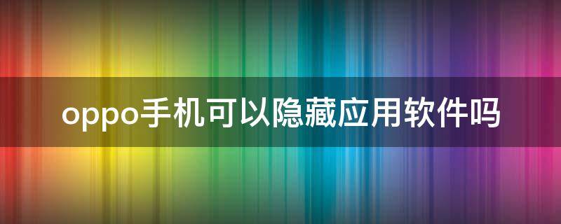 oppo手机可以隐藏应用软件吗（oppo怎么可以隐藏应用软件?）