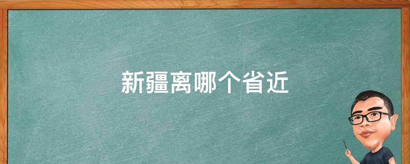 新疆离哪个省近（新疆离哪个省近?）