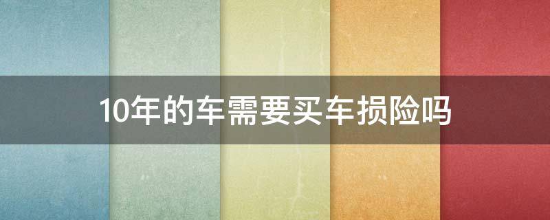 10年的车需要买车损险吗 10年以上的车车损险要买吗