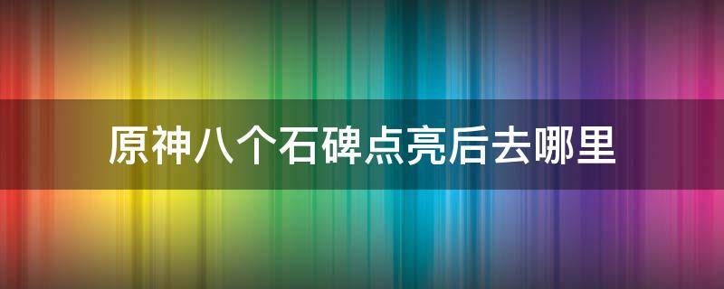 原神八个石碑点亮后去哪里 原神八块石碑在哪