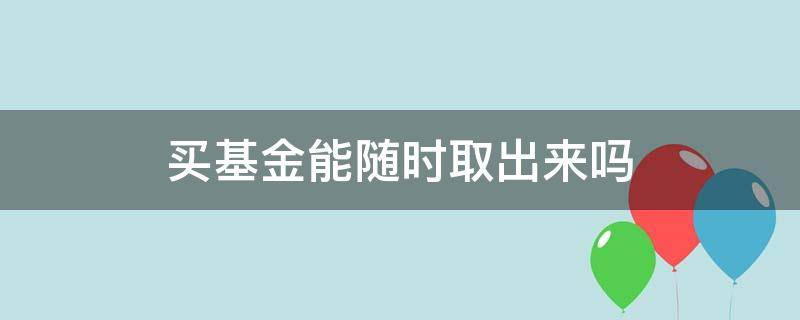 买基金能随时取出来吗 买基金的钱可以随时取出来吗