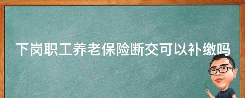 下岗职工养老保险断交可以补缴吗 下岗职工养老保险断交可以补缴吗多少钱