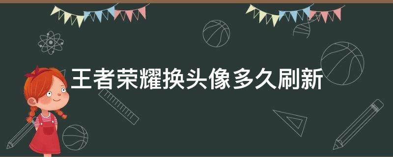 王者荣耀换头像多久刷新 王者荣耀换头像多久刷新苹果