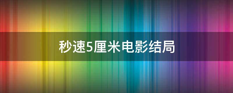 秒速5厘米电影结局 秒速五厘米影评