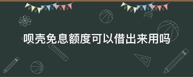 呗壳免息额度可以借出来用吗 呗壳的免息额度可以用嘛