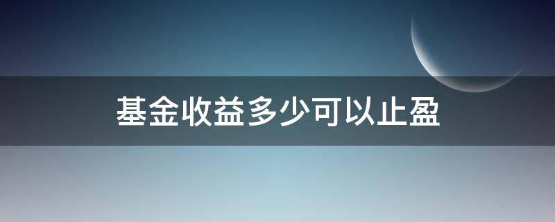 基金收益多少可以止盈（基金止盈多少好）