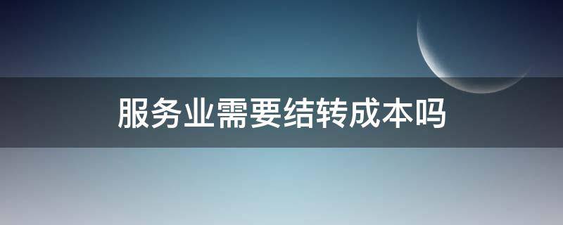 服务业需要结转成本吗 服务行业需要结转成本吗