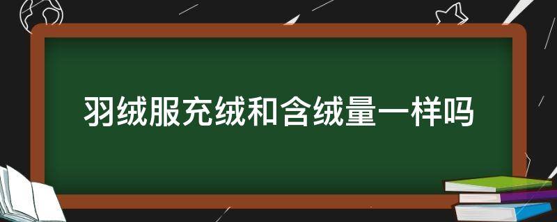 羽绒服充绒和含绒量一样吗（羽绒服含绒量跟充绒量有什么区别）