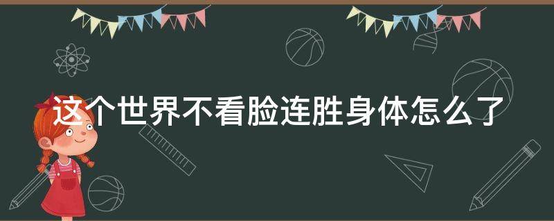 这个世界不看脸连胜身体怎么了（这个世界不看脸连胜为什么回来）