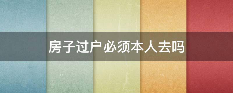 房子过户必须本人去吗（房子过户必须要本人去吗）